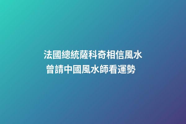 法國總統薩科奇相信風水 曾請中國風水師看運勢